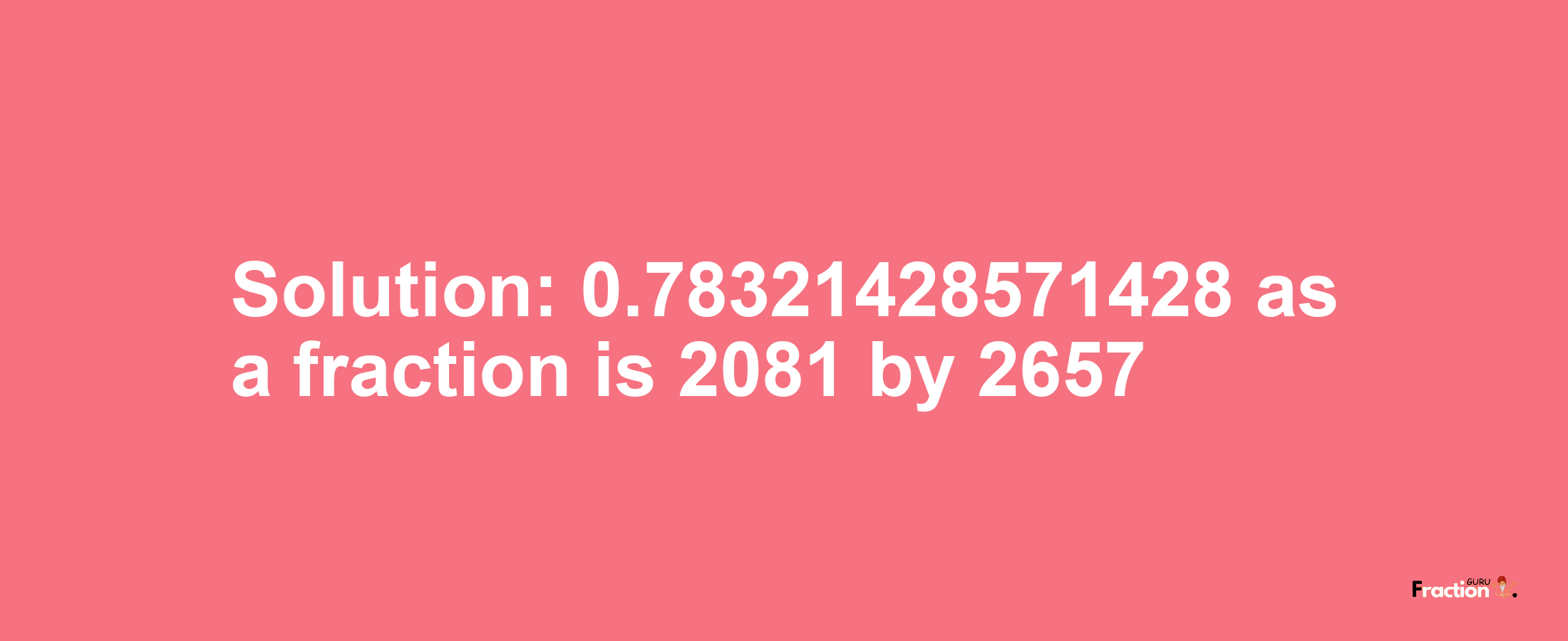 Solution:0.78321428571428 as a fraction is 2081/2657